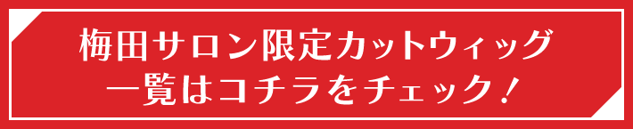 梅田サロン限定カットウィッグ一覧はこちら