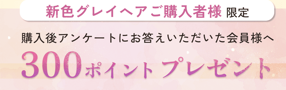 新色グレイへアご購入者様限定。購入後アンケートにお答えいただいた会員様へ。300ポイントプレゼント。