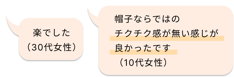 楽でした（30代女性）、帽子ならではのチクチク感が無い感じが良かったです（10代女性）