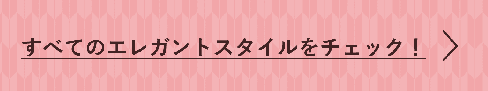 すべてのエレガントスタイルをチェック！