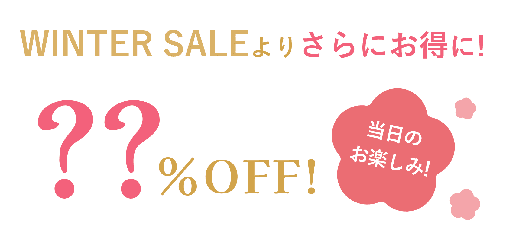 WINTER SALEよりさらにお得に！ ??%OFF 当日のお楽しみ！